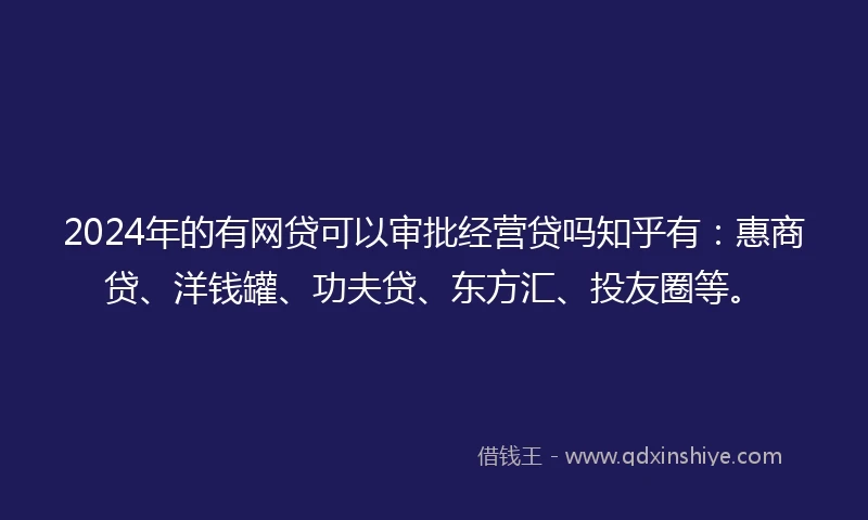 2024年的有网贷可以审批经营贷吗知乎有：惠商贷、洋钱罐、功夫贷、东方汇、投友圈等。