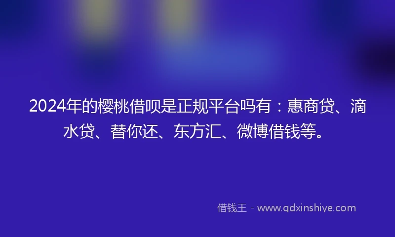 2024年的樱桃借呗是正规平台吗有：惠商贷、滴水贷、替你还、东方汇、微博借钱等。