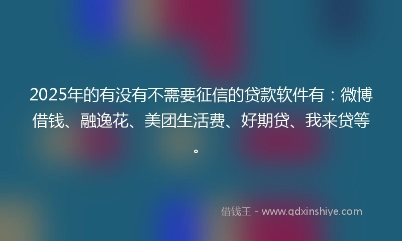 2025年的有没有不需要征信的贷款软件有：微博借钱、融逸花、美团生活费、好期贷、我来贷等。
