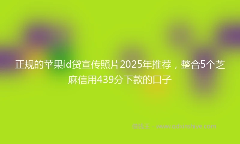 正规的苹果id贷宣传照片2025年推荐，整合5个芝麻信用439分下款的口子