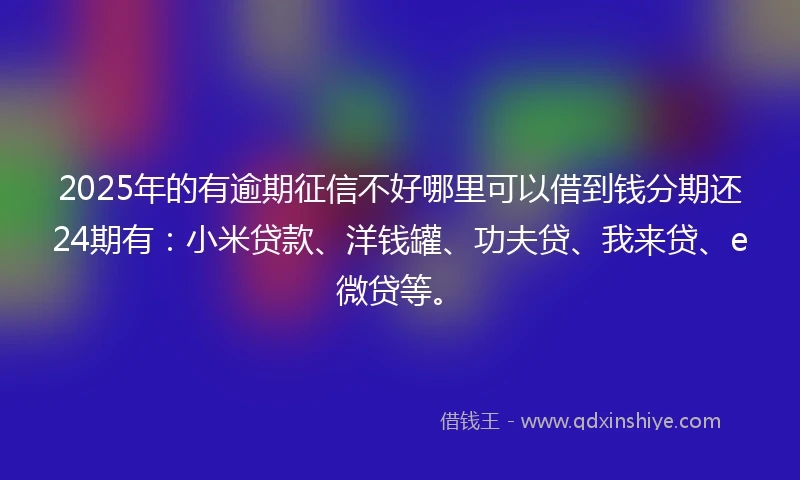 2025年的有逾期征信不好哪里可以借到钱分期还24期有：小米贷款、洋钱罐、功夫贷、我来贷、e微贷等。
