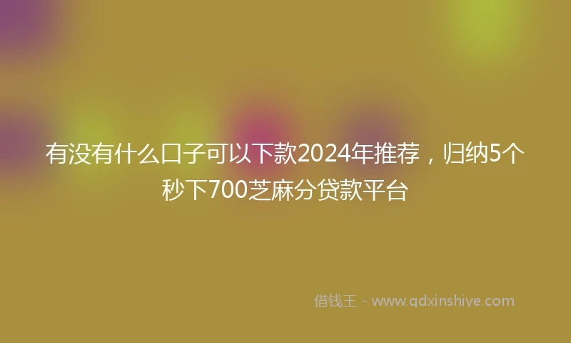有没有什么口子可以下款2024年推荐，归纳5个秒下700芝麻分贷款平台