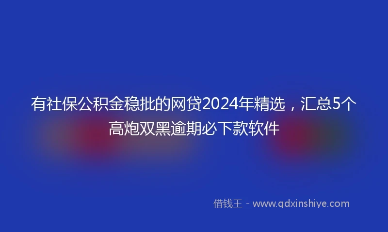 有社保公积金稳批的网贷2024年精选，汇总5个高炮双黑逾期必下款软件