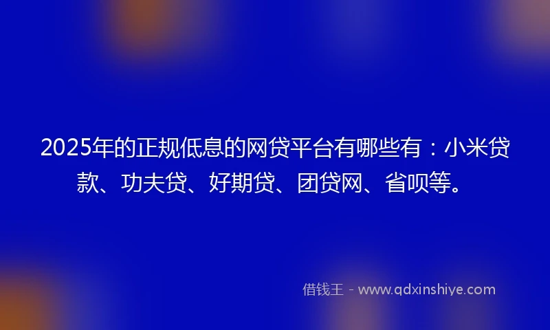 2025年的正规低息的网贷平台有哪些有:小米贷款、功夫贷、好期贷、团贷网、省呗等。