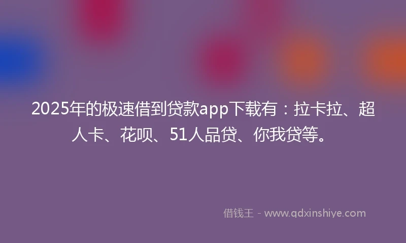 2025年的极速借到贷款app下载有：拉卡拉、超人卡、花呗、51人品贷、你我贷等。