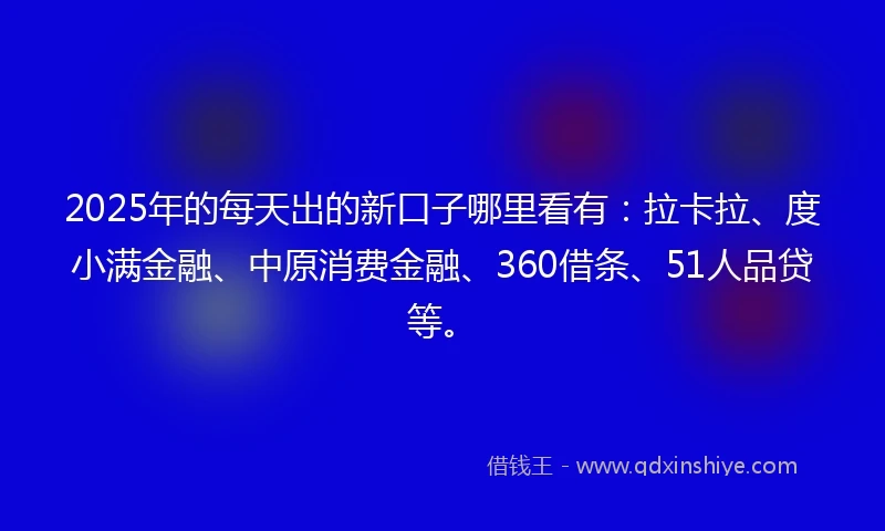 2025年的每天出的新口子哪里看有：拉卡拉、度小满金融、中原消费金融、360借条、51人品贷等。