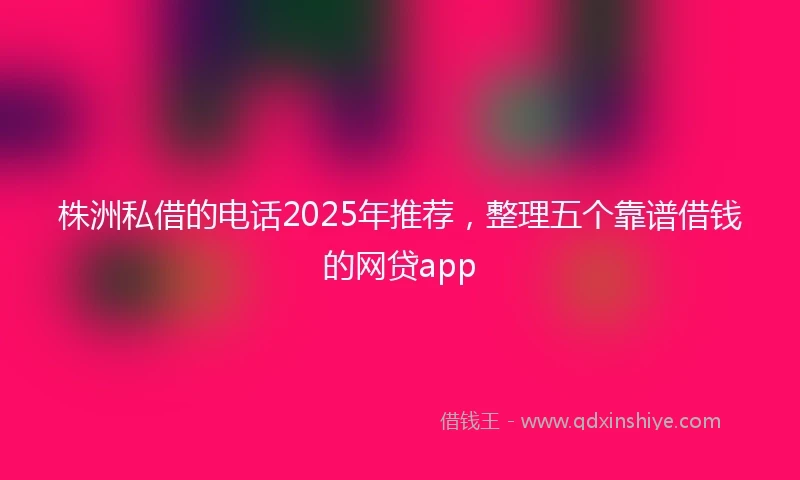 株洲私借的电话2025年推荐，整理五个靠谱借钱的网贷app