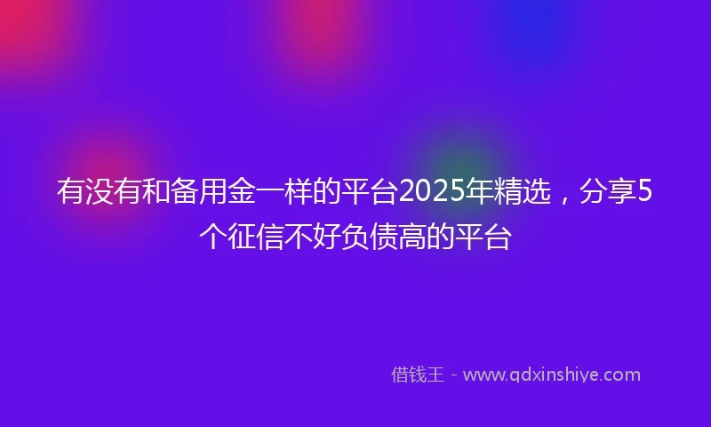 有没有和备用金一样的平台2025年精选，分享5个征信不好负债高的平台