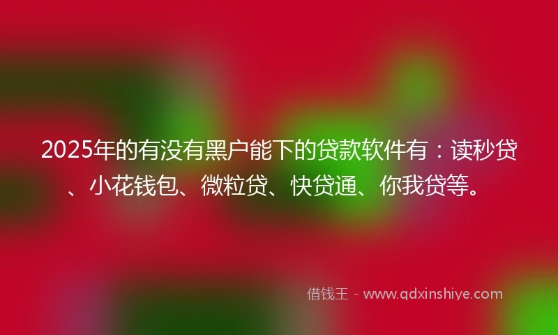 2025年的有没有黑户能下的贷款软件有:读秒贷、小花钱包、微粒贷、快贷通、你我贷等。
