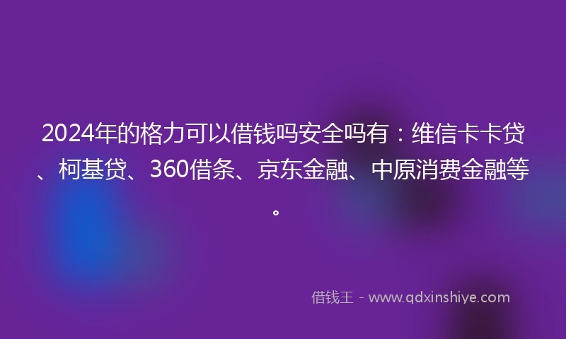 2024年的格力可以借钱吗安全吗有：维信卡卡贷、柯基贷、360借条、京东金融、中原消费金融等。