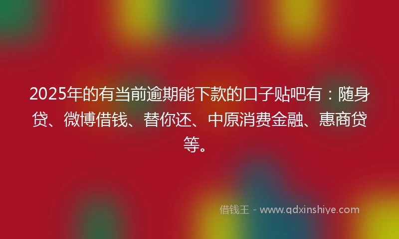 2025年的有当前逾期能下款的口子贴吧有：随身贷、微博借钱、替你还、中原消费金融、惠商贷等。