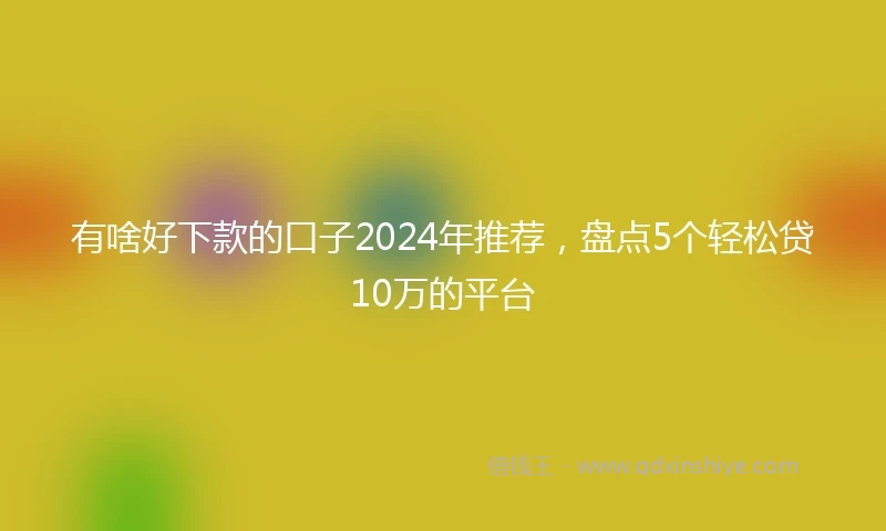有啥好下款的口子2024年推荐，盘点5个轻松贷10万的平台