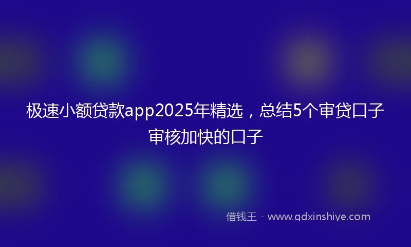 极速小额贷款app2025年精选，总结5个审贷口子审核加快的口子
