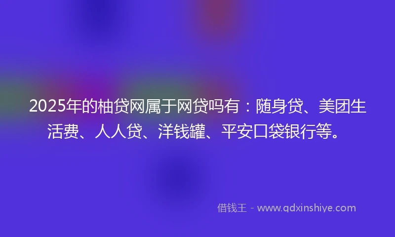 2025年的柚贷网属于网贷吗有：随身贷、美团生活费、人人贷、洋钱罐、平安口袋银行等。