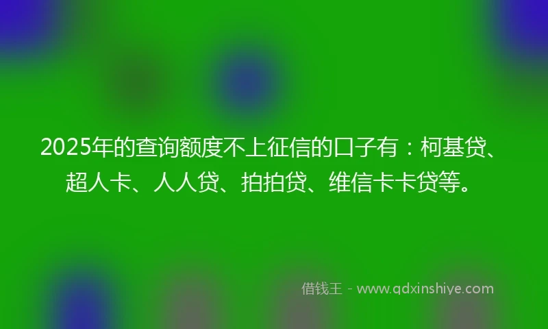2025年的查询额度不上征信的口子有：柯基贷、超人卡、人人贷、拍拍贷、维信卡卡贷等。