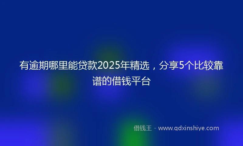 有逾期哪里能贷款2025年精选，分享5个比较靠谱的借钱平台