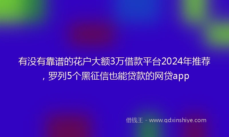 有没有靠谱的花户大额3万借款平台2024年推荐，罗列5个黑征信也能贷款的网贷app