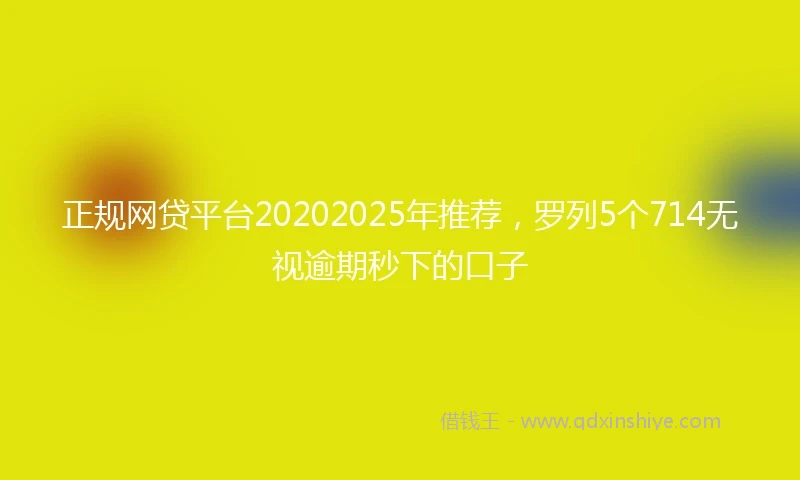 正规网贷平台20202025年推荐，罗列5个714无视逾期秒下的口子