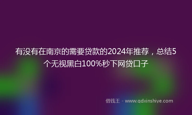 有没有在南京的需要贷款的2024年推荐，总结5个无视黑白100%秒下网贷口子