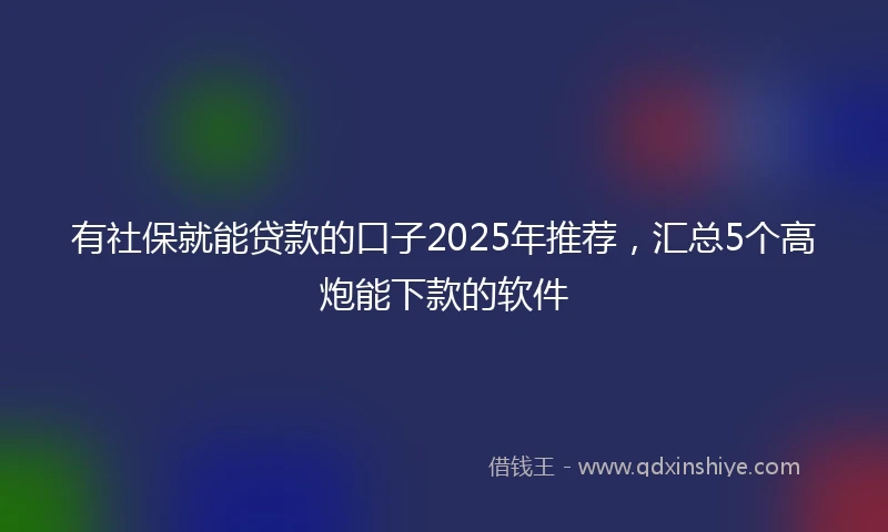 有社保就能贷款的口子2025年推荐，汇总5个高炮能下款的软件