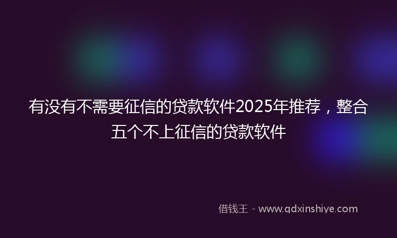 有没有不需要征信的贷款软件2025年推荐，整合五个不上征信的贷款软件