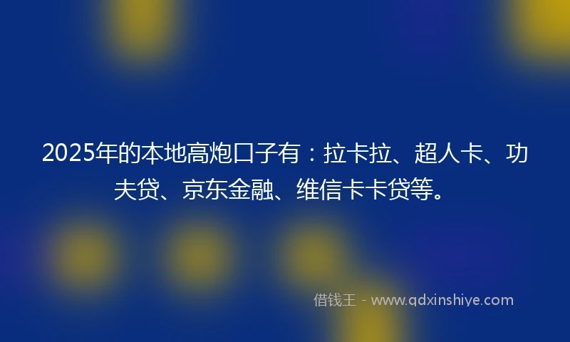 2025年的本地高炮口子有：拉卡拉、超人卡、功夫贷、京东金融、维信卡卡贷等。