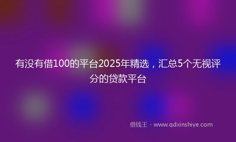 有没有借100的平台2025年精选，汇总5个无视评分的贷款平台