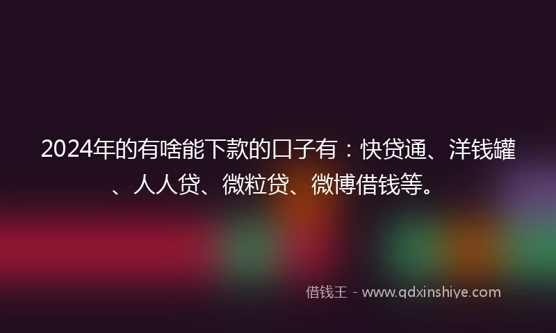2024年的有啥能下款的口子有：快贷通、洋钱罐、人人贷、微粒贷、微博借钱等。