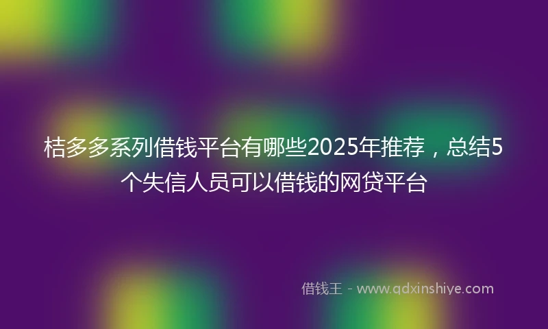 桔多多系列借钱平台有哪些2025年推荐，总结5个失信人员可以借钱的网贷平台