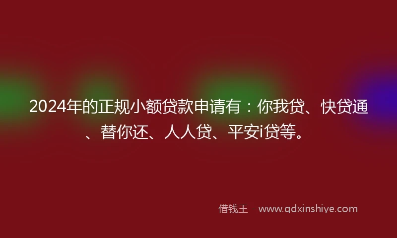 2024年的正规小额贷款申请有：你我贷、快贷通、替你还、人人贷、平安i贷等。