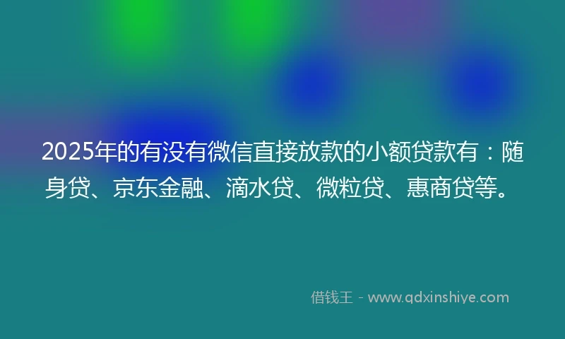 2025年的有没有微信直接放款的小额贷款有：随身贷、京东金融、滴水贷、微粒贷、惠商贷等。