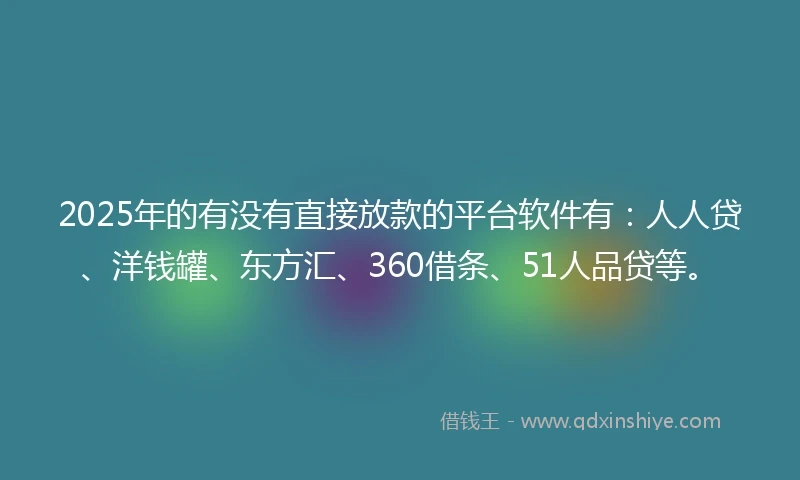 2025年的有没有直接放款的平台软件有：人人贷、洋钱罐、东方汇、360借条、51人品贷等。