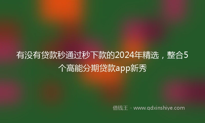 有没有贷款秒通过秒下款的2024年精选，整合5个高能分期贷款app新秀