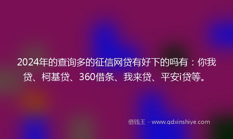 2024年的查询多的征信网贷有好下的吗有：你我贷、柯基贷、360借条、我来贷、平安i贷等。