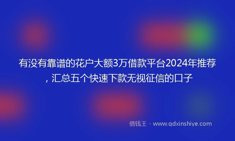 有没有靠谱的花户大额3万借款平台2024年推荐，汇总五个快速下款无视征信的口子