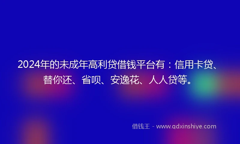 2024年的未成年高利贷借钱平台有：信用卡贷、替你还、省呗、安逸花、人人贷等。