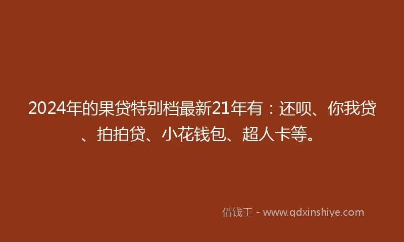 2024年的果贷特别档最新21年有：还呗、你我贷、拍拍贷、小花钱包、超人卡等。