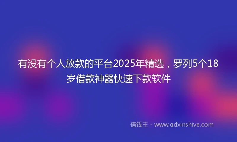 有没有个人放款的平台2025年精选，罗列5个18岁借款神器快速下款软件