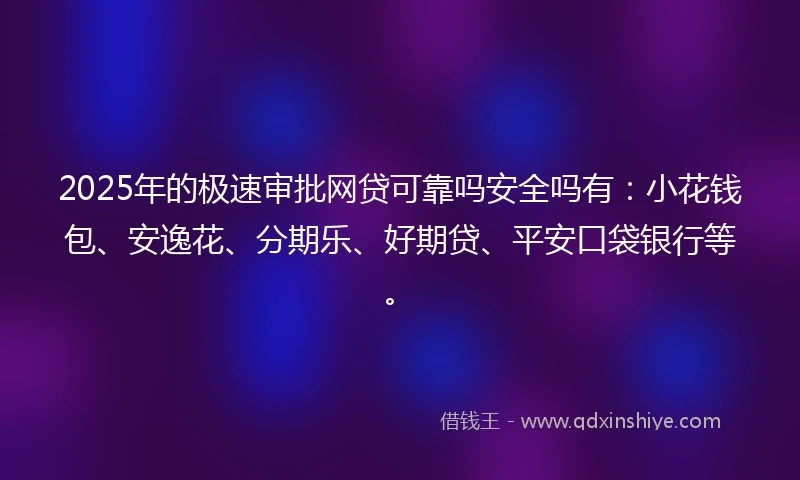 2025年的极速审批网贷可靠吗安全吗有:小花钱包、安逸花、分期乐、好期贷、平安口袋银行等。