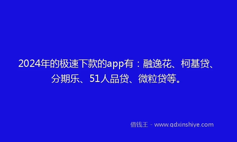 2024年的极速下款的app有：融逸花、柯基贷、分期乐、51人品贷、微粒贷等。