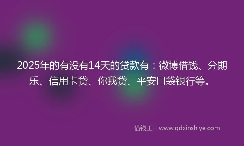2025年的有没有14天的贷款有：微博借钱、分期乐、信用卡贷、你我贷、平安口袋银行等。