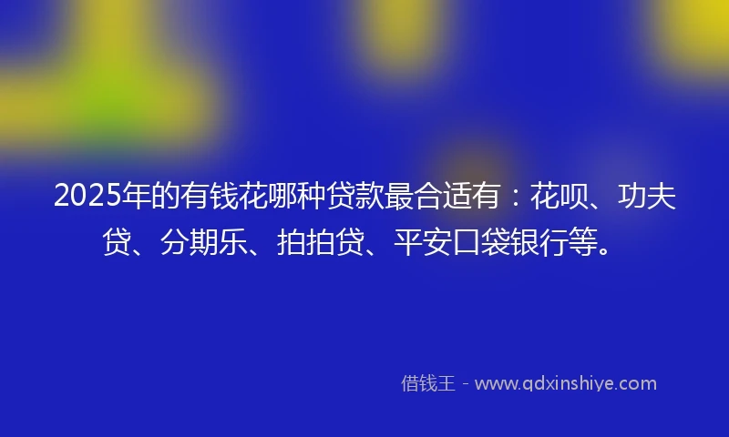 2025年的有钱花哪种贷款最合适有：花呗、功夫贷、分期乐、拍拍贷、平安口袋银行等。