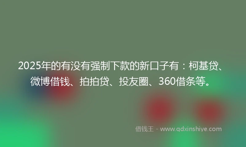 2025年的有没有强制下款的新口子有：柯基贷、微博借钱、拍拍贷、投友圈、360借条等。