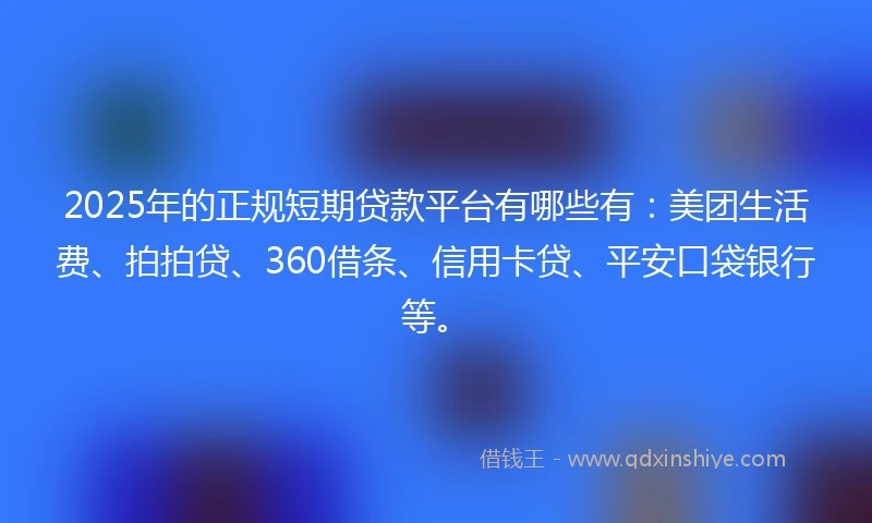 2025年的正规短期贷款平台有哪些有：美团生活费、拍拍贷、360借条、信用卡贷、平安口袋银行等。