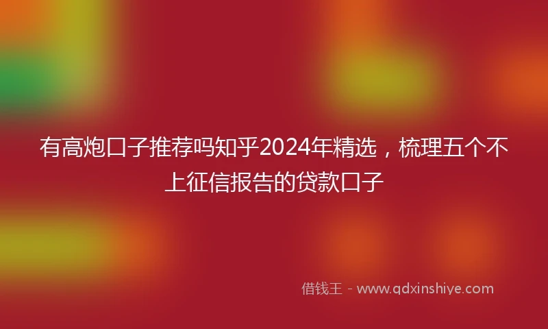 有高炮口子推荐吗知乎2024年精选,梳理五个不上征信报告的贷款口子