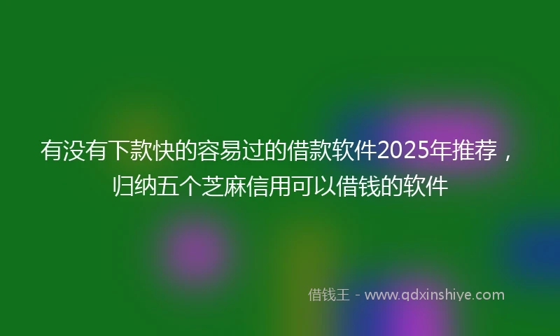 有没有下款快的容易过的借款软件2025年推荐，归纳五个芝麻信用可以借钱的软件