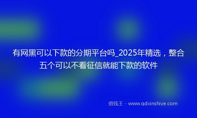 有网黑可以下款的分期平台吗_2025年精选，整合五个可以不看征信就能下款的软件