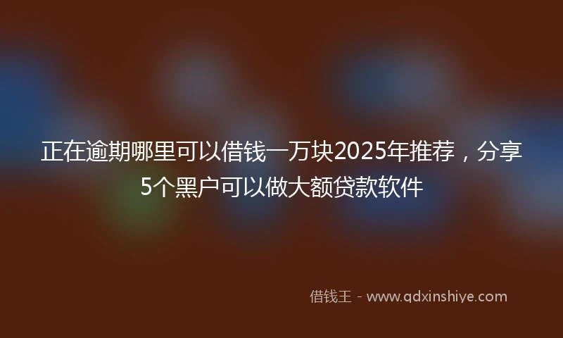 正在逾期哪里可以借钱一万块2025年推荐，分享5个黑户可以做大额贷款软件