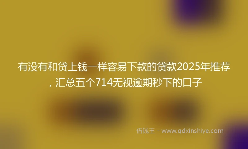 有没有和贷上钱一样容易下款的贷款2025年推荐，汇总五个714无视逾期秒下的口子