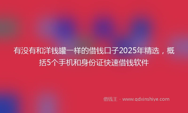 有没有和洋钱罐一样的借钱口子2025年精选，概括5个手机和身份证快速借钱软件